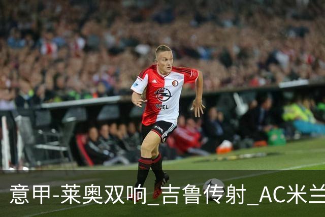 意甲-莱奥双响 吉鲁传射 AC米兰3-2力擒国际米兰
